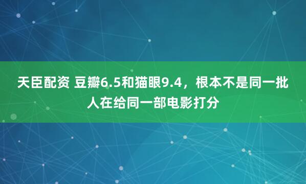 天臣配资 豆瓣6.5和猫眼9.4，根本不是同一批人在给同一部电影打分