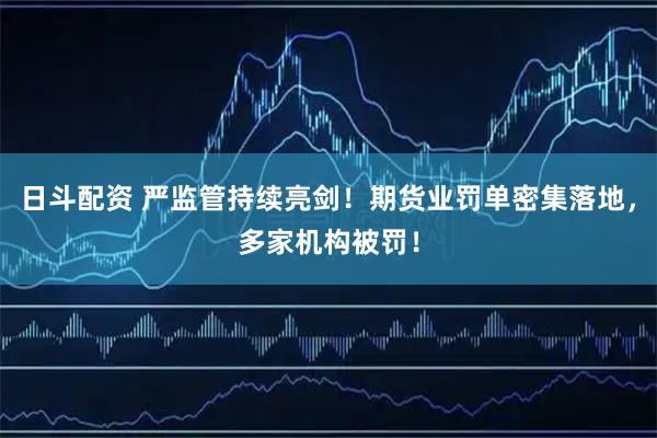 日斗配资 严监管持续亮剑！期货业罚单密集落地，多家机构被罚！