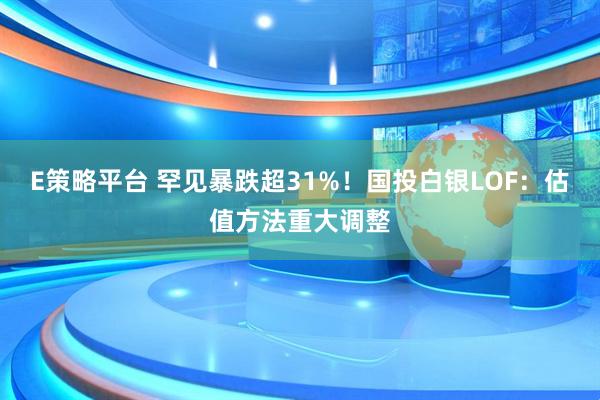 E策略平台 罕见暴跌超31%！国投白银LOF：估值方法重大调整