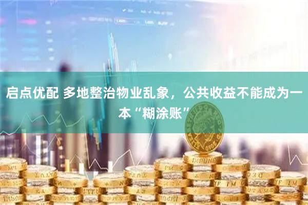 启点优配 多地整治物业乱象,公共收益不能成为一本“糊涂账”
