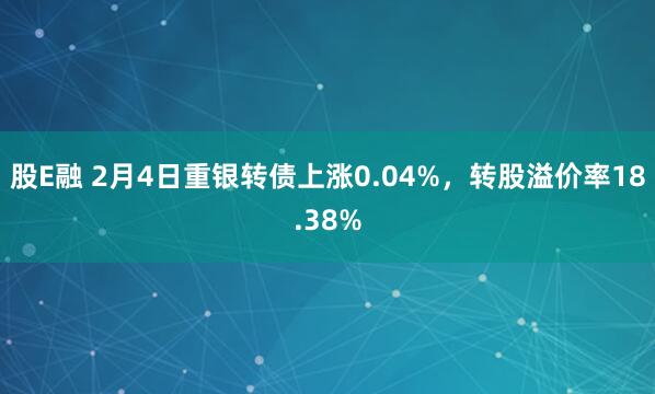 股E融 2月4日重银转债上涨0.04%，转股溢价率18.38%