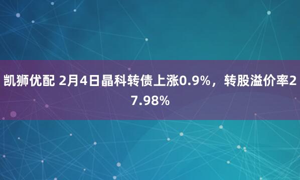 凯狮优配 2月4日晶科转债上涨0.9%，转股溢价率27.98%