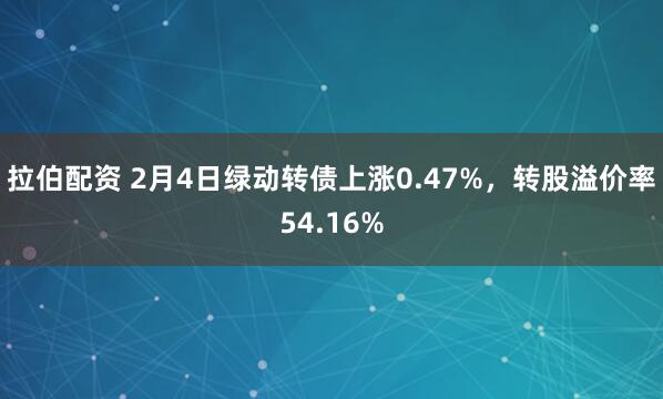拉伯配资 2月4日绿动转债上涨0.47%，转股溢价率54.16%