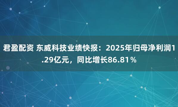 君盈配资 东威科技业绩快报：2025年归母净利润1.29亿元，同比增长86.81％