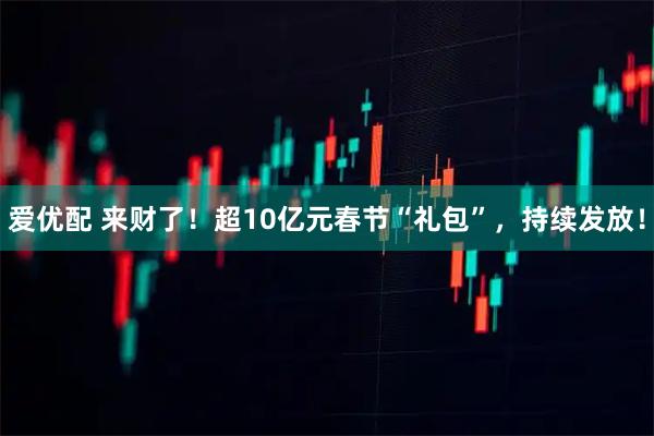 爱优配 来财了！超10亿元春节“礼包”，持续发放！
