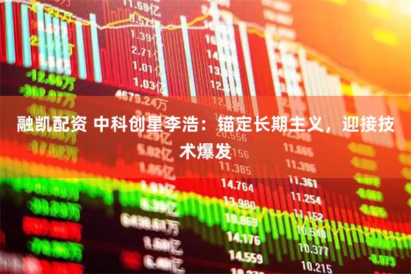 融凯配资 中科创星李浩：锚定长期主义，迎接技术爆发
