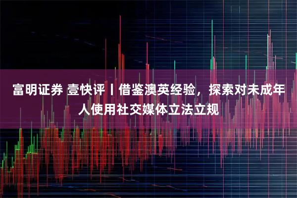 富明证券 壹快评丨借鉴澳英经验,探索对未成年人使用社交媒体立法立规