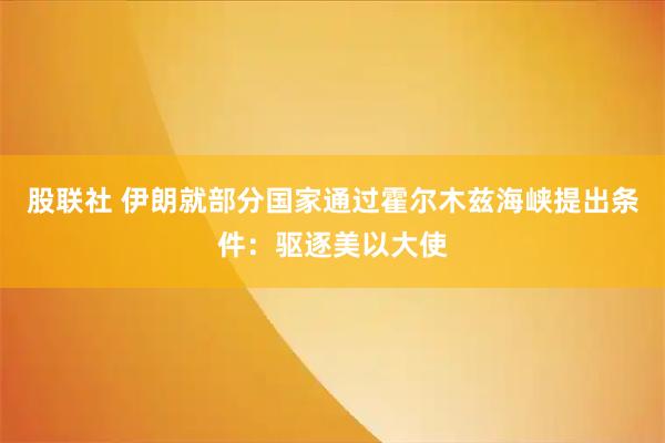 股联社 伊朗就部分国家通过霍尔木兹海峡提出条件：驱逐美以大使