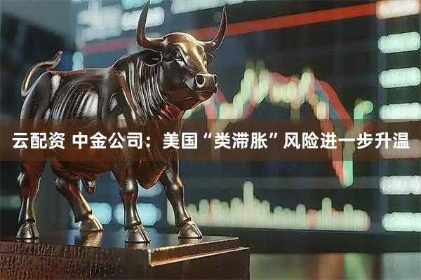 云配资 中金公司：美国“类滞胀”风险进一步升温
