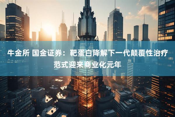 牛金所 国金证券：靶蛋白降解下一代颠覆性治疗范式迎来商业化元年