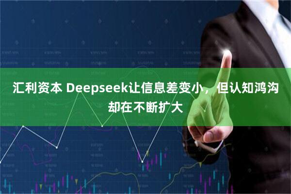 汇利资本 Deepseek让信息差变小，但认知鸿沟却在不断扩大