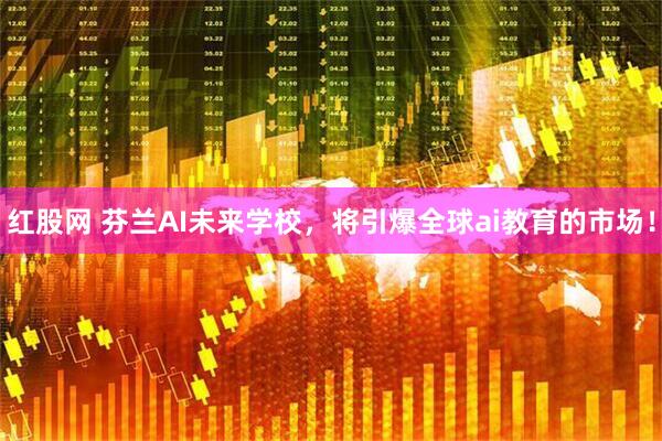 红股网 芬兰AI未来学校，将引爆全球ai教育的市场！