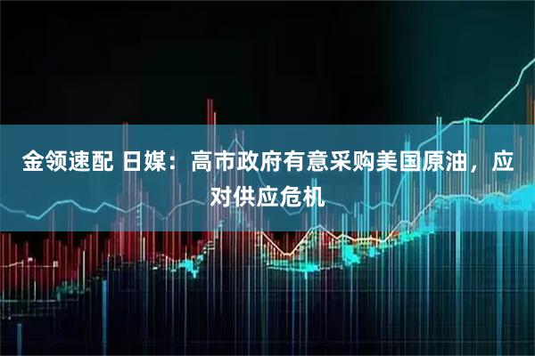 金领速配 日媒：高市政府有意采购美国原油，应对供应危机