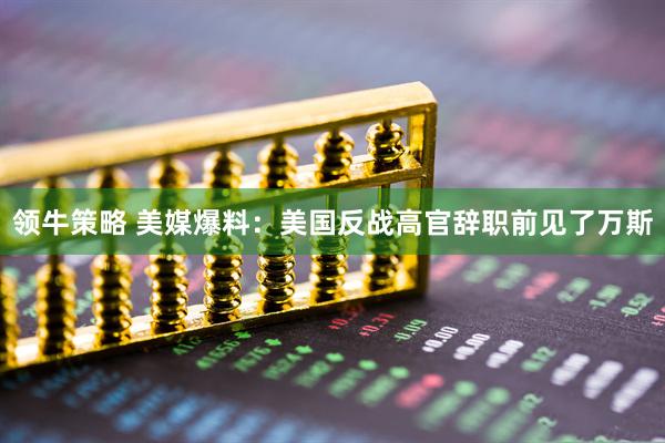 领牛策略 美媒爆料：美国反战高官辞职前见了万斯