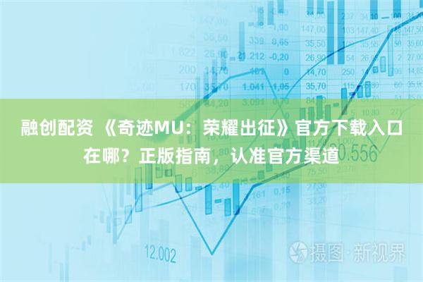 融创配资 《奇迹MU：荣耀出征》官方下载入口在哪？正版指南，认准官方渠道