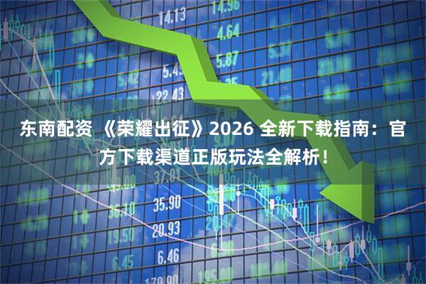 东南配资 《荣耀出征》2026 全新下载指南：官方下载渠道正版玩法全解析！