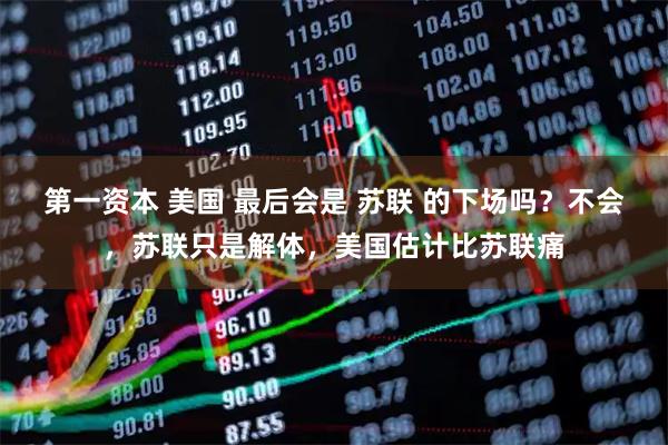第一资本 美国 最后会是 苏联 的下场吗？不会，苏联只是解体，美国估计比苏联痛