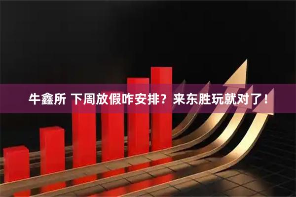 牛鑫所 下周放假咋安排？来东胜玩就对了！
