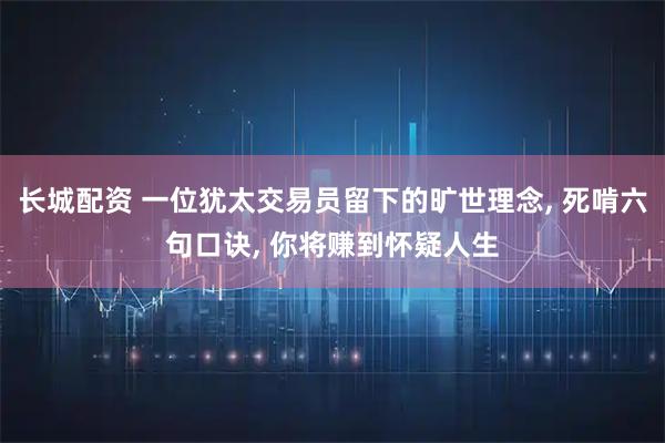 长城配资 一位犹太交易员留下的旷世理念, 死啃六句口诀, 你将赚到怀疑人生