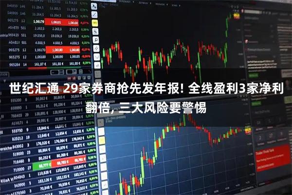 世纪汇通 29家券商抢先发年报! 全线盈利3家净利翻倍, 三大风险要警惕