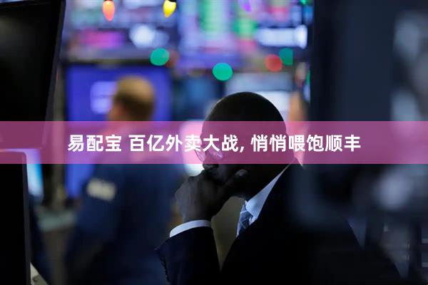 易配宝 百亿外卖大战, 悄悄喂饱顺丰