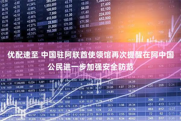 优配速至 中国驻阿联酋使领馆再次提醒在阿中国公民进一步加强安全防范