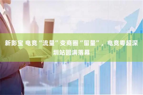 新影宝 电竞“流量”变商圈“留量”,电竞粤超深圳站圆满落幕