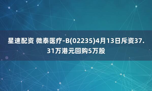 星速配资 微泰医疗-B(02235)4月13日斥资37.31万港元回购5万股