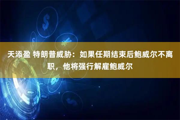 天添盈 特朗普威胁：如果任期结束后鲍威尔不离职，他将强行解雇鲍威尔