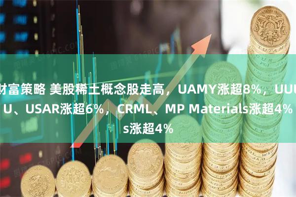 财富策略 美股稀土概念股走高，UAMY涨超8%，UUUU、USAR涨超6%，CRML、MP Materials涨超4%