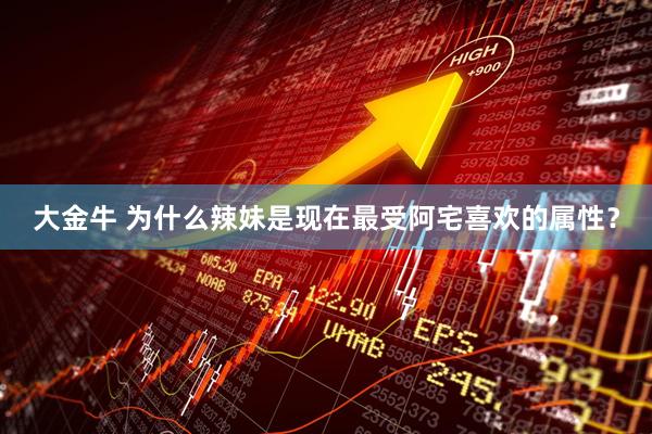 大金牛 为什么辣妹是现在最受阿宅喜欢的属性？