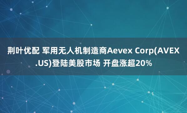 荆叶优配 军用无人机制造商Aevex Corp(AVEX.US)登陆美股市场 开盘涨超20%