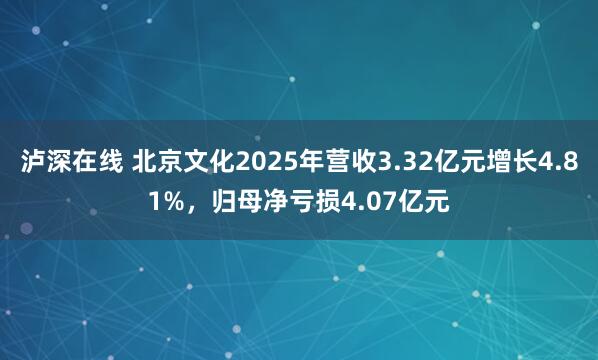 泸深在线 北京文化2025年营收3.32亿元增长4.81%，归母净亏损4.07亿元