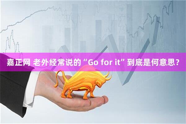 嘉正网 老外经常说的“Go for it”到底是何意思？