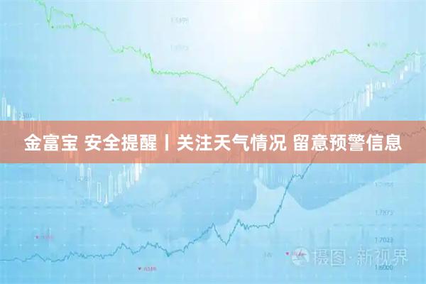 金富宝 安全提醒丨关注天气情况 留意预警信息
