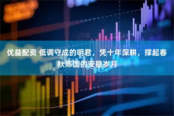 优益配资 低调守成的明君，凭十年深耕，撑起春秋陈国的安稳岁月