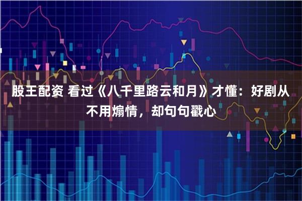 股王配资 看过《八千里路云和月》才懂：好剧从不用煽情，却句句戳心