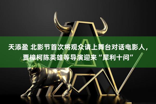 天添盈 北影节首次将观众请上舞台对话电影人,贾樟柯陈英雄等导演迎来“犀利十问”