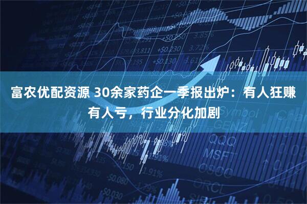 富农优配资源 30余家药企一季报出炉：有人狂赚有人亏，行业分化加剧
