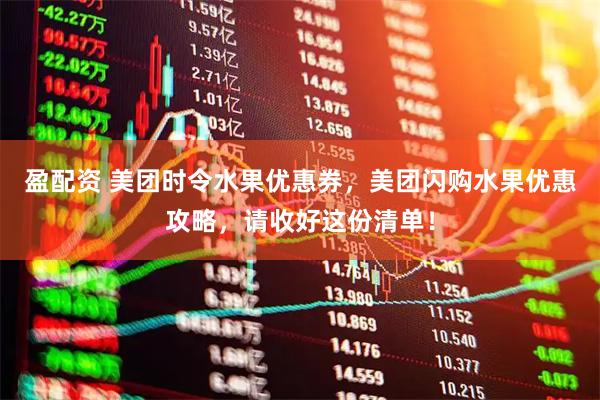 盈配资 美团时令水果优惠券，美团闪购水果优惠攻略，请收好这份清单！