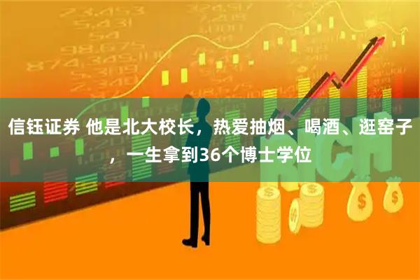 信钰证券 他是北大校长，热爱抽烟、喝酒、逛窑子，一生拿到36个博士学位