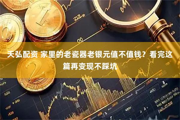 天弘配资 家里的老瓷器老银元值不值钱？看完这篇再变现不踩坑