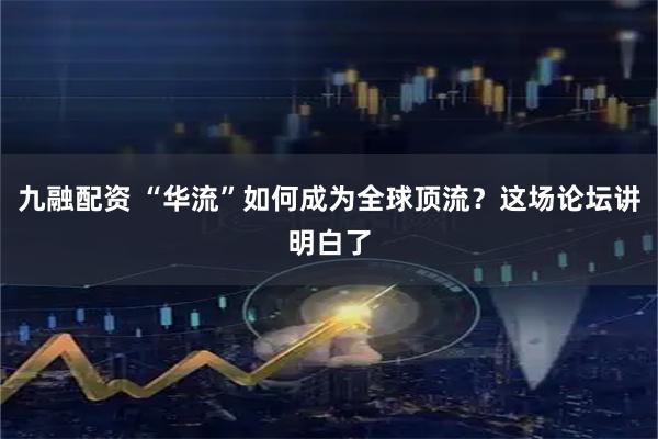 九融配资 “华流”如何成为全球顶流？这场论坛讲明白了
