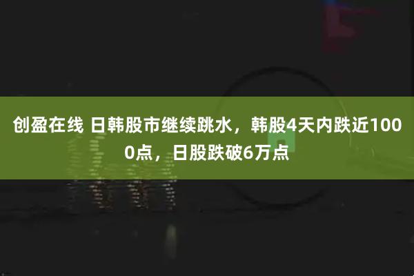 创盈在线 日韩股市继续跳水，韩股4天内跌近1000点，日股跌破6万点