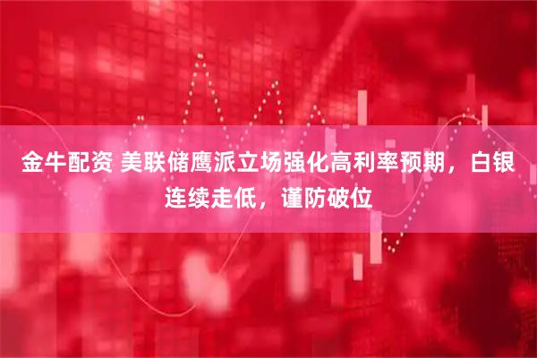 金牛配资 美联储鹰派立场强化高利率预期，白银连续走低，谨防破位