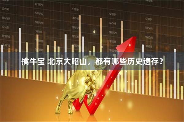 擒牛宝 北京大昭山，都有哪些历史遗存？
