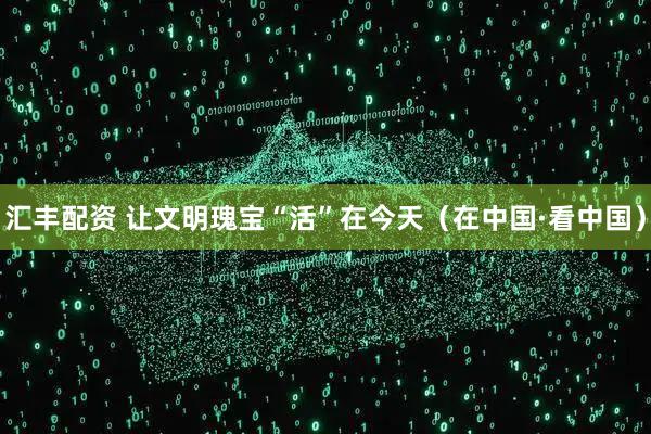 汇丰配资 让文明瑰宝“活”在今天（在中国·看中国）