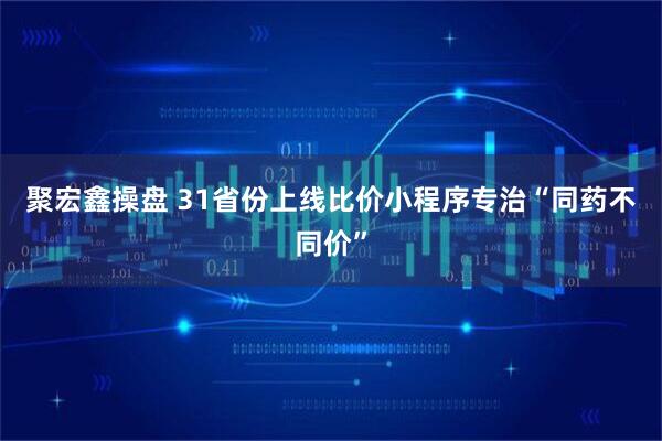 聚宏鑫操盘 31省份上线比价小程序专治“同药不同价”