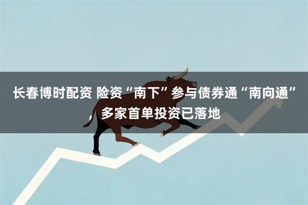 长春博时配资 险资“南下”参与债券通“南向通”，多家首单投资已落地