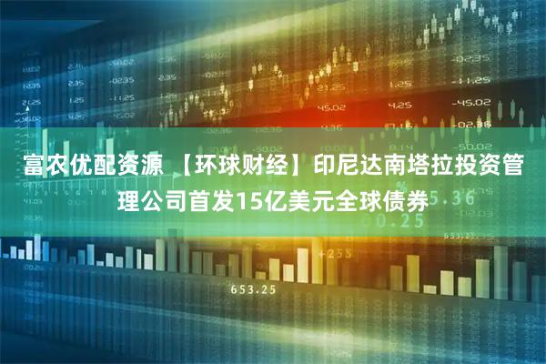 富农优配资源 【环球财经】印尼达南塔拉投资管理公司首发15亿美元全球债券